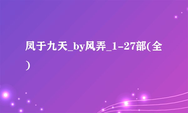 凤于九天_by风弄_1-27部(全)