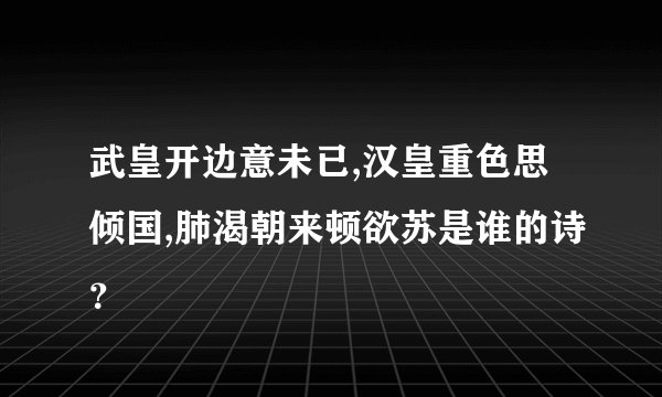 武皇开边意未已,汉皇重色思倾国,肺渴朝来顿欲苏是谁的诗？