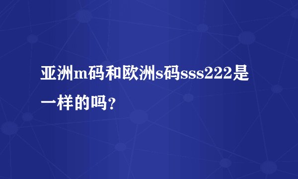 亚洲m码和欧洲s码sss222是一样的吗？