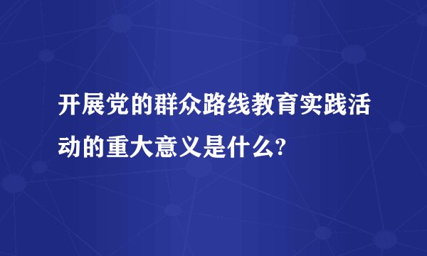 开展党的群众路线教育实践活动的重大意义是什么?