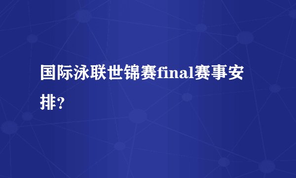 国际泳联世锦赛final赛事安排？