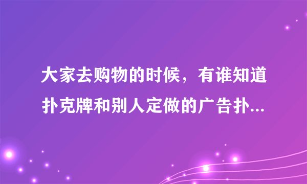 大家去购物的时候，有谁知道扑克牌和别人定做的广告扑克牌有什么区别