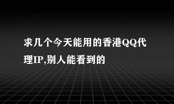 求几个今天能用的香港QQ代理IP,别人能看到的