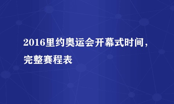 2016里约奥运会开幕式时间，完整赛程表