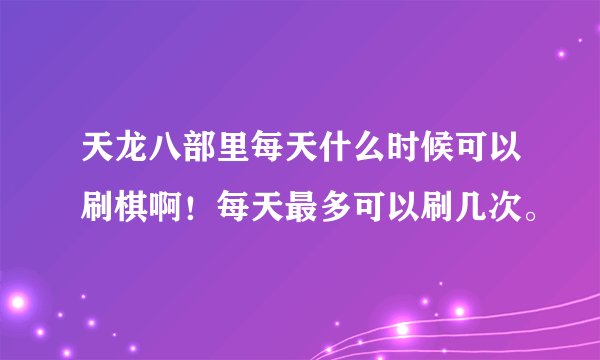 天龙八部里每天什么时候可以刷棋啊！每天最多可以刷几次。