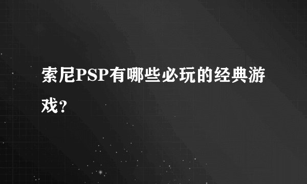 索尼PSP有哪些必玩的经典游戏？