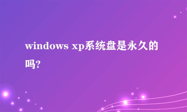 windows xp系统盘是永久的吗?