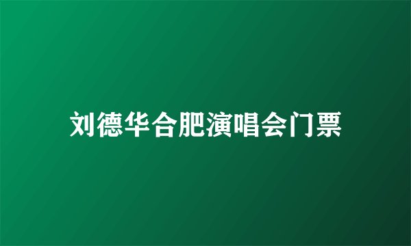 刘德华合肥演唱会门票