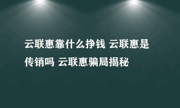 云联惠靠什么挣钱 云联惠是传销吗 云联惠骗局揭秘