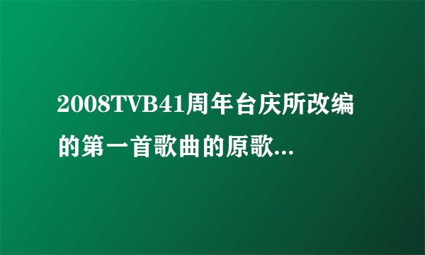 2008TVB41周年台庆所改编的第一首歌曲的原歌名是什么？