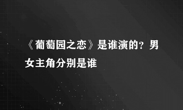 《葡萄园之恋》是谁演的？男女主角分别是谁