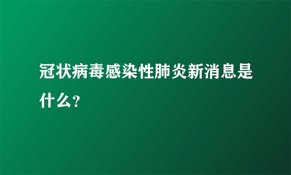 冠状病毒感染性肺炎新消息是什么？