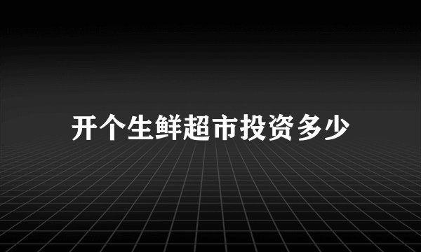 开个生鲜超市投资多少
