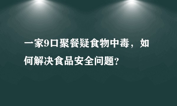 一家9口聚餐疑食物中毒，如何解决食品安全问题？