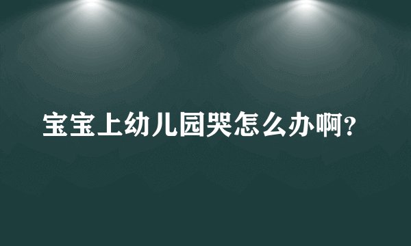 宝宝上幼儿园哭怎么办啊？