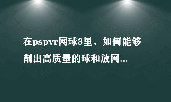 在pspvr网球3里，如何能够削出高质量的球和放网前小球，如何按键，谢谢？