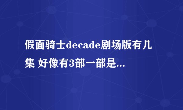 假面骑士decade剧场版有几集 好像有3部一部是全骑士对战大修卡 里面有W 还一部是跟W一起的