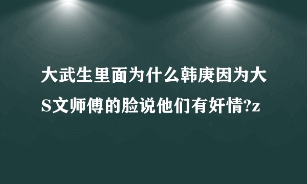 大武生里面为什么韩庚因为大S文师傅的脸说他们有奸情?z