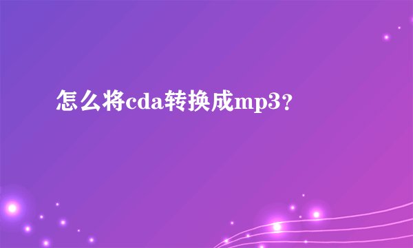 怎么将cda转换成mp3？