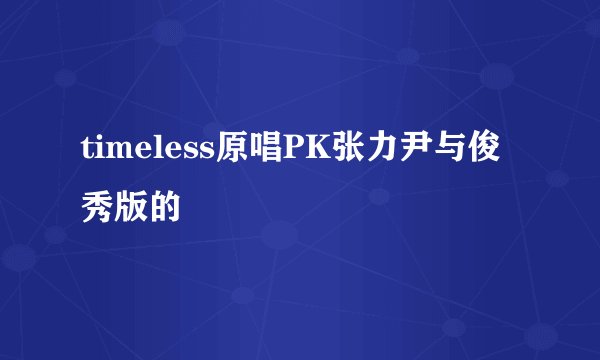 timeless原唱PK张力尹与俊秀版的