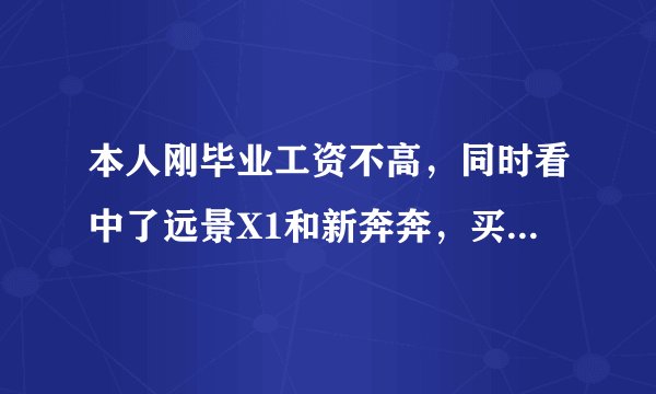 本人刚毕业工资不高，同时看中了远景X1和新奔奔，买谁好，哪个实惠？