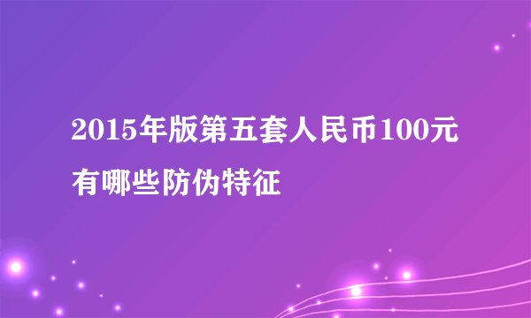 2015年版第五套人民币100元有哪些防伪特征