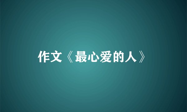 作文《最心爱的人》
