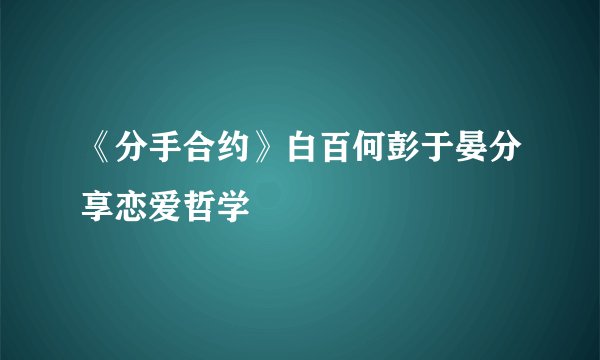 《分手合约》白百何彭于晏分享恋爱哲学