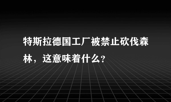 特斯拉德国工厂被禁止砍伐森林，这意味着什么？