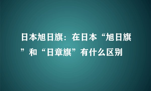 日本旭日旗：在日本“旭日旗”和“日章旗”有什么区别