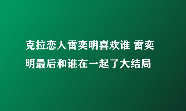 克拉恋人雷奕明喜欢谁 雷奕明最后和谁在一起了大结局