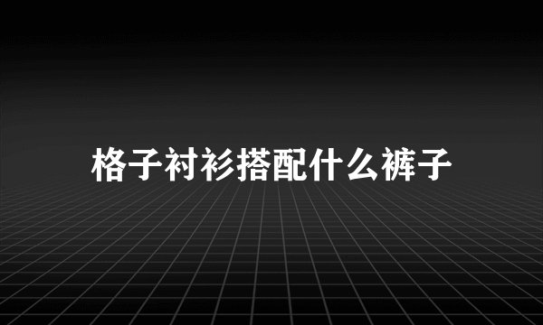 格子衬衫搭配什么裤子
