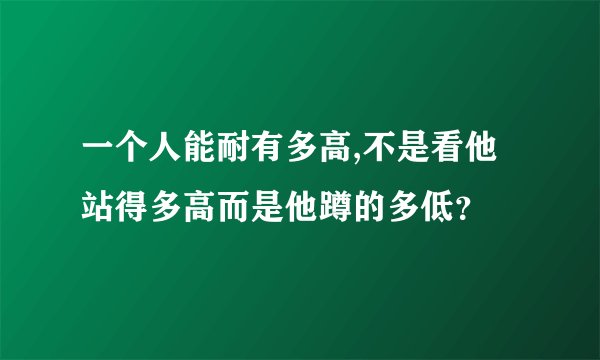 一个人能耐有多高,不是看他站得多高而是他蹲的多低？