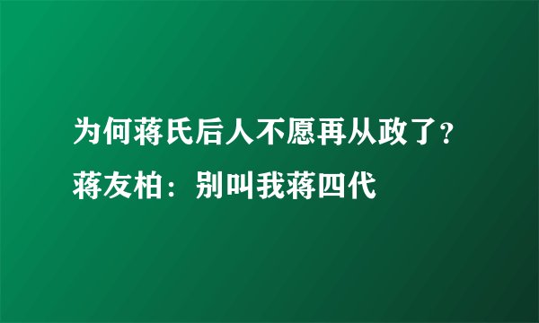 为何蒋氏后人不愿再从政了？蒋友柏：别叫我蒋四代