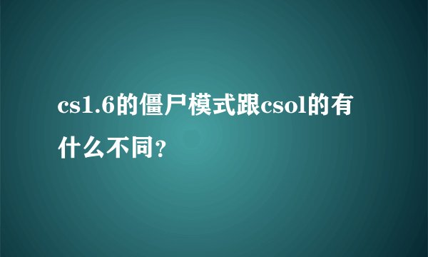 cs1.6的僵尸模式跟csol的有什么不同？