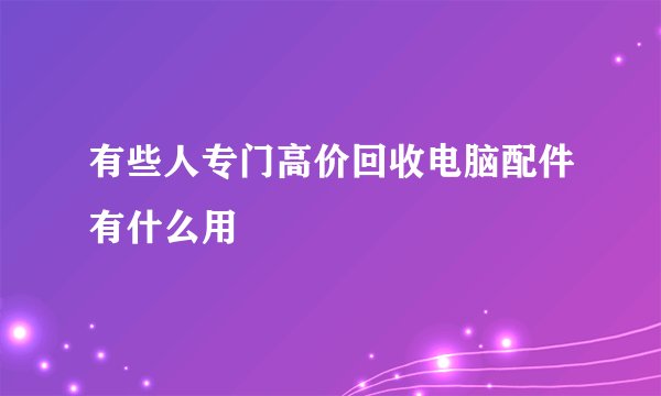 有些人专门高价回收电脑配件有什么用