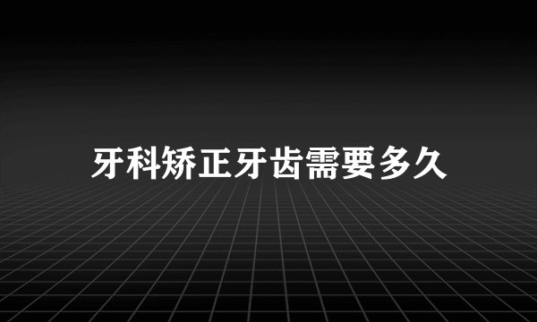 牙科矫正牙齿需要多久