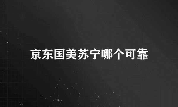 京东国美苏宁哪个可靠