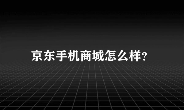 京东手机商城怎么样？