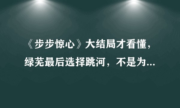 《步步惊心》大结局才看懂，绿芜最后选择跳河，不是为了十三爷！