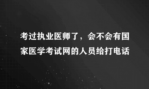考过执业医师了，会不会有国家医学考试网的人员给打电话