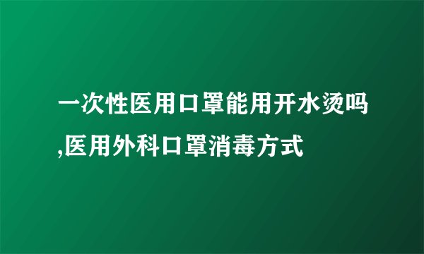 一次性医用口罩能用开水烫吗,医用外科口罩消毒方式