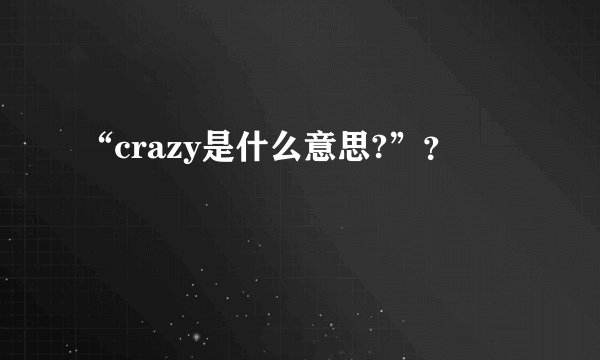 “crazy是什么意思?”？