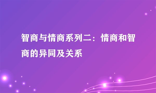 智商与情商系列二：情商和智商的异同及关系
