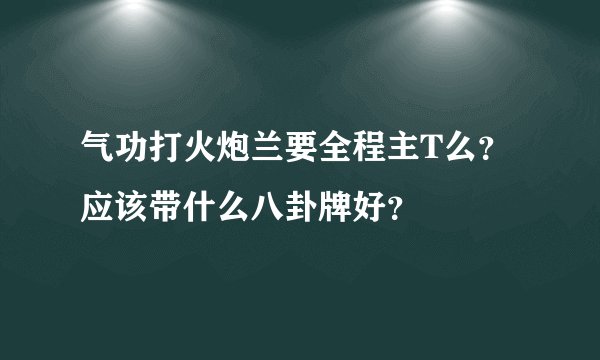 气功打火炮兰要全程主T么？应该带什么八卦牌好？