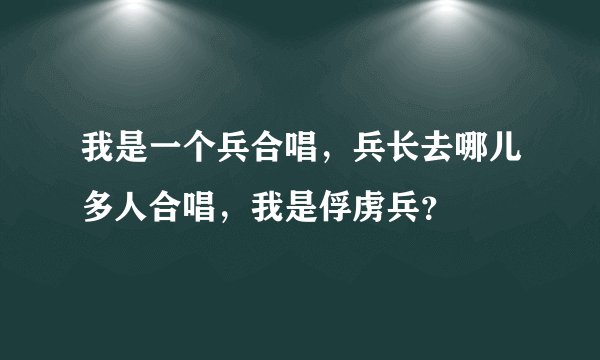 我是一个兵合唱，兵长去哪儿多人合唱，我是俘虏兵？