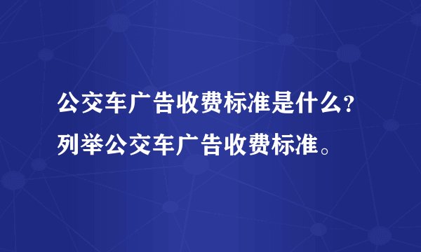 公交车广告收费标准是什么？列举公交车广告收费标准。