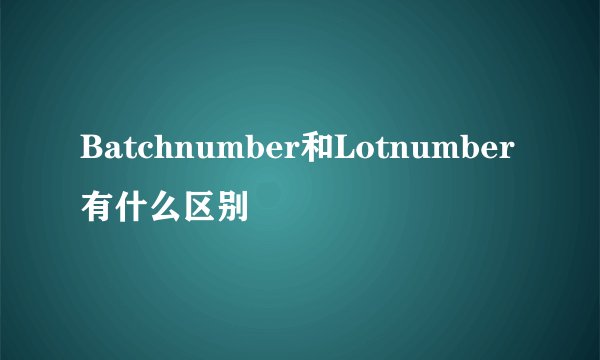 Batchnumber和Lotnumber有什么区别