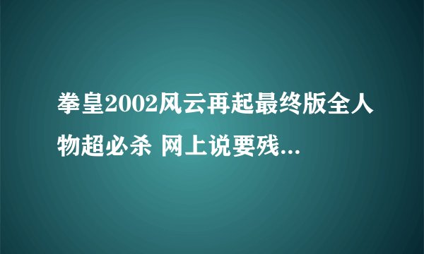 拳皇2002风云再起最终版全人物超必杀 网上说要残血才能使用 我的都被打