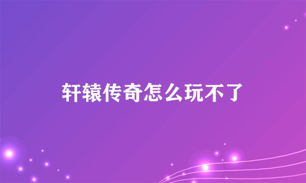 轩辕传奇怎么玩不了